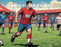 开云体育入口-伤病困扰继续，强队或面临挑战的简单介绍